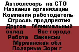 Автослесарь. на СТО › Название организации ­ Компания-работодатель › Отрасль предприятия ­ Другое › Минимальный оклад ­ 1 - Все города Работа » Вакансии   . Мурманская обл.,Полярные Зори г.